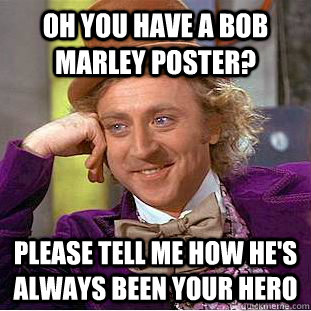 oh you have a bob marley poster? please tell me how he's always been your hero - oh you have a bob marley poster? please tell me how he's always been your hero  Condescending Wonka