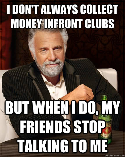 I don't always collect money infront clubs But when i do, my friends stop talking to me - I don't always collect money infront clubs But when i do, my friends stop talking to me  The Most Interesting Man In The World