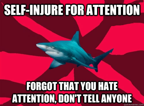 Self-Injure for attention Forgot that you hate attention, don't tell anyone  Self-Injury Shark