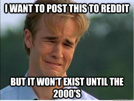 I want to post this to Reddit but it won't exist until the 2000's  1990s Problems