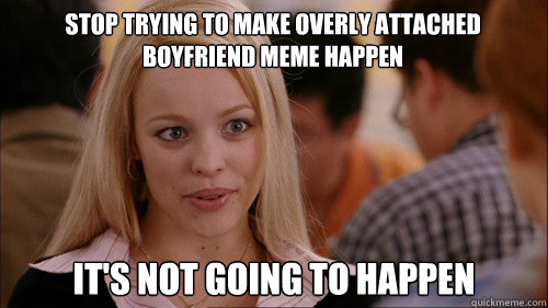 stop trying to make overly attached boyfriend meme happen It's not going to happen  regina george