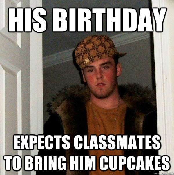 His Birthday expects classmates to bring him cupcakes  Scumbag Steve