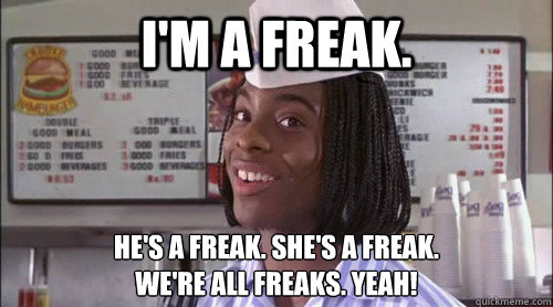 I'm a freak. he's a freak. she's a freak.
we're all freaks. Yeah! - I'm a freak. he's a freak. she's a freak.
we're all freaks. Yeah!  Misc