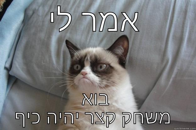 אמר לי בוא משחק קצר יהיה כיף ממש Grumpy Cat