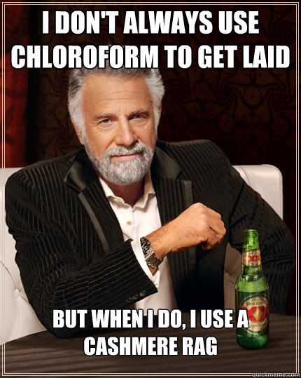 I don't always use chloroform to get laid  but when I do, I use a cashmere rag   The Most Interesting Man In The World