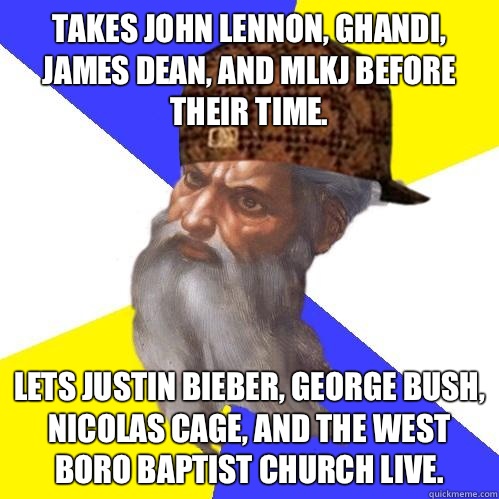 Takes John Lennon, Ghandi, James Dean, and MLKJ before their time. Lets Justin Bieber, George Bush, Nicolas Cage, and the West Boro Baptist Church Live. - Takes John Lennon, Ghandi, James Dean, and MLKJ before their time. Lets Justin Bieber, George Bush, Nicolas Cage, and the West Boro Baptist Church Live.  Scumbag Advice God