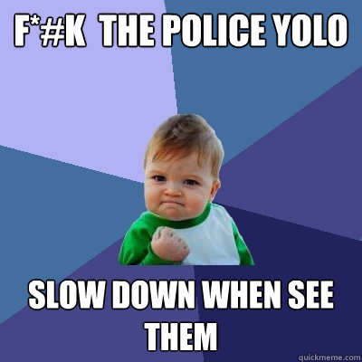 F*#k  the police YOLO slow down when see them  Success Kid