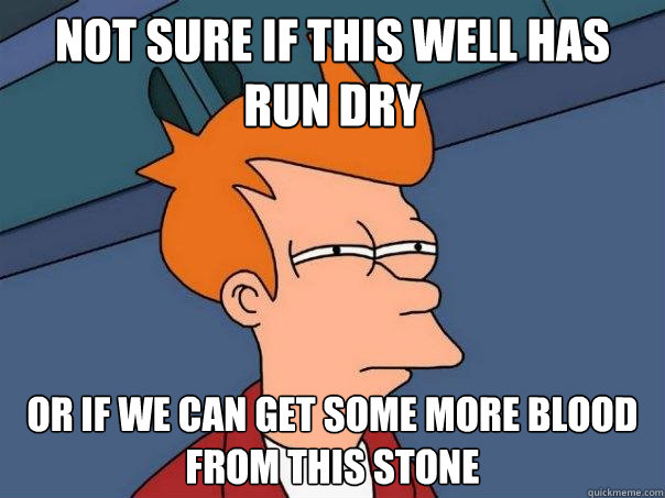 Not sure if this well has run dry or if we can get some more blood from this stone  Futurama Fry