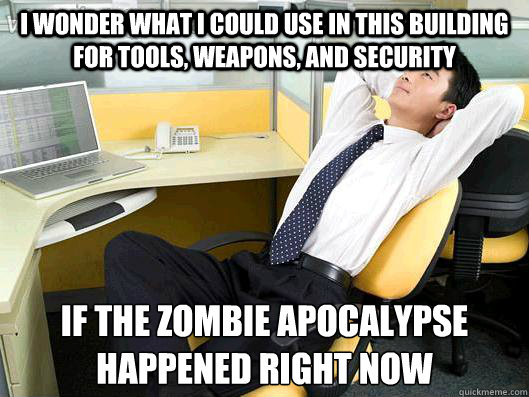 I wonder what I could use in this building for tools, weapons, and security If the zombie Apocalypse happened right now  Office Thoughts