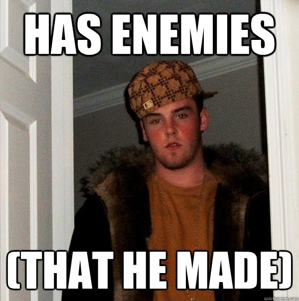 has enemies (that he made) - has enemies (that he made)  Scumbag Steve