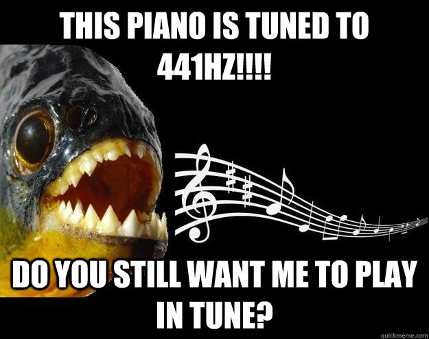 THIS PIANO IS TUNED TO 441hz!!!! Do you still want me to play in tune? - THIS PIANO IS TUNED TO 441hz!!!! Do you still want me to play in tune?  Perfect Pitch Piranha