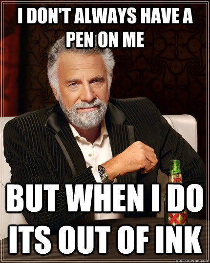 I don't always have a pen on me but when I do its out of ink  The Most Interesting Man In The World