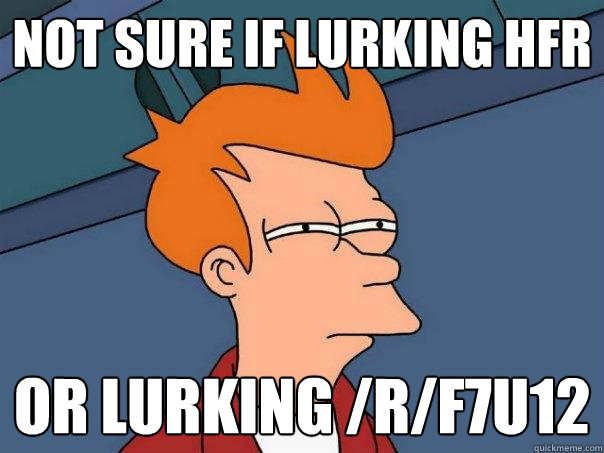 Not sure if lurking HFR Or lurking /r/f7u12  Futurama Fry