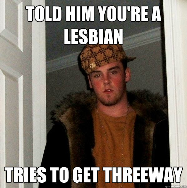 Told him you're a lesbian tries to get threeway  Scumbag Steve