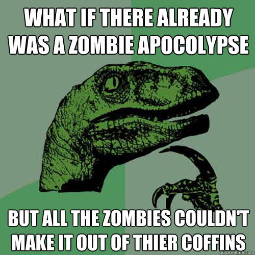 What if there already was a zombie apocolypse But all the zombies couldn't make it out of thier coffins  Philosoraptor