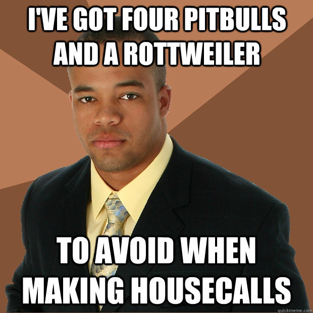 i've got four pitbulls and a rottweiler to avoid when making housecalls  Successful Black Man