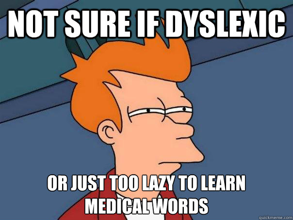 Not sure if dyslexic Or Just too lazy to learn 
medical words  Futurama Fry