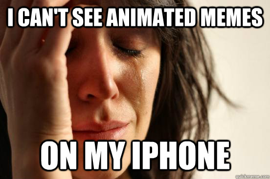 I can't see animated memes on my iphone  First World Problems