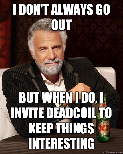 I don't always go out but when i do, I invite deadcoil to keep things interesting - I don't always go out but when i do, I invite deadcoil to keep things interesting  The Most Interesting Man In The World