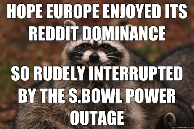 HOPE EUROPE ENJOYED ITS REDDIT DOMINANCE SO RUDELY INTERRUPTED BY THE S.BOWL POWER OUTAGE - HOPE EUROPE ENJOYED ITS REDDIT DOMINANCE SO RUDELY INTERRUPTED BY THE S.BOWL POWER OUTAGE  Evil Plotting Raccoon