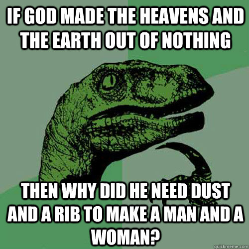 If god made the heavens and the earth out of nothing then why did he need dust and a rib to make a man and a woman?  Philosoraptor