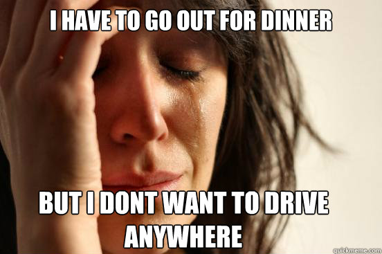 I have to go out for dinner But i dont want to drive anywhere Caption 3 goes here  First World Problems