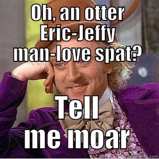 OH, AN OTTER ERIC-JEFFY MAN-LOVE SPAT? TELL ME MOAR Condescending Wonka