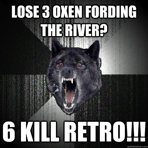 Lose 3 oxen fording the river? 6 kill retro!!!  Insanity Wolf