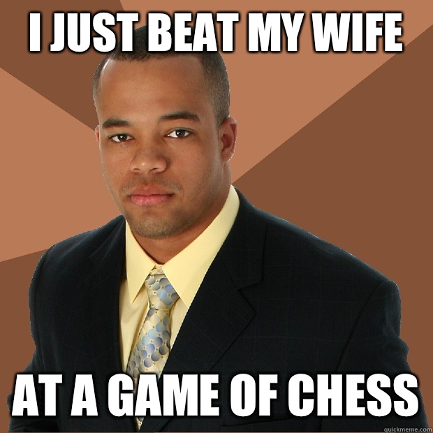 I just beat my wife At a game of chess  Successful Black Man