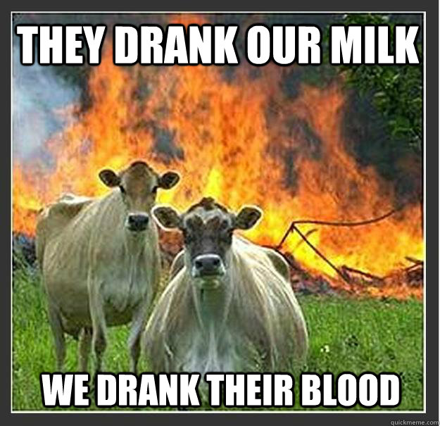 they drank our milk we drank their blood  Evil cows