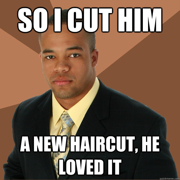 SO I CUT HIM A NEW HAIRCUT, HE LOVED IT  Successful Black Man