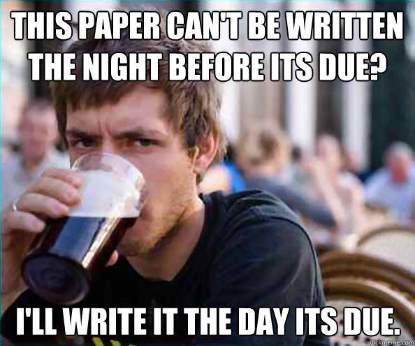 This paper can't be written the night before its due? I'll write it the day its due. - This paper can't be written the night before its due? I'll write it the day its due.  Lazy College Senior