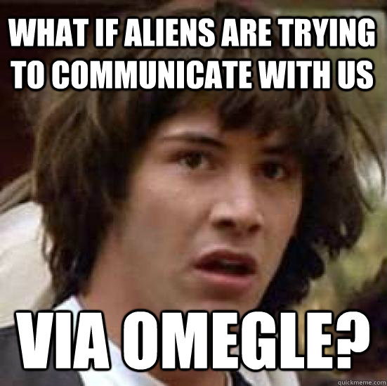 What if aliens are trying to communicate with us via omegle? - What if aliens are trying to communicate with us via omegle?  conspiracy keanu
