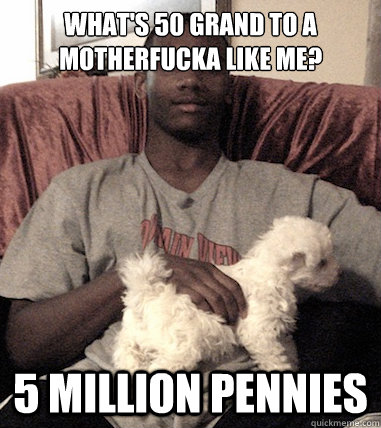 What's 50 grand to a Motherfucka Like Me? 5 million pennies  Aspergers Black Guy