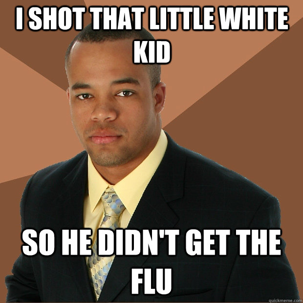 i shot that little white kid so he didn't get the flu  Successful Black Man