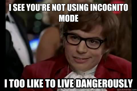 I see you're not using incognito mode i too like to live dangerously  Dangerously - Austin Powers