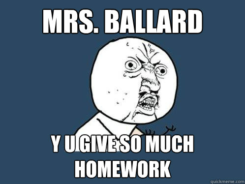 mrs. ballard y u give so much homework  Y U No