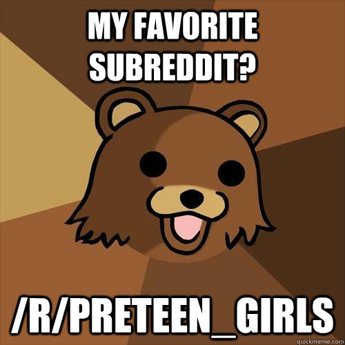 My favorite subreddit? /r/preteen_girls  Pedobear