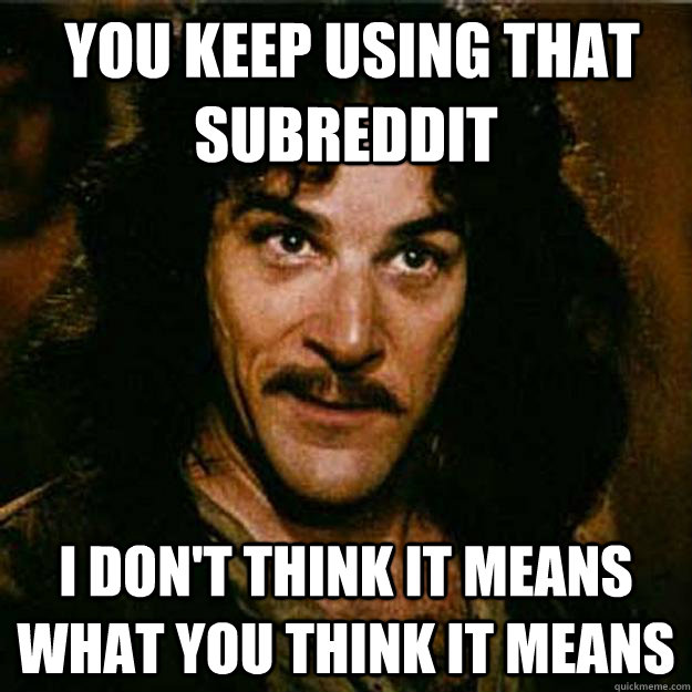  You keep using that subreddit I don't think it means what you think it means  Inigo Montoya