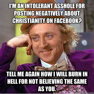 I'm an intolerant asshole for posting negatively about Christianity on facebook?
 tell me again how i will burn in hell for not believing the same as you.  Condescending Wonka