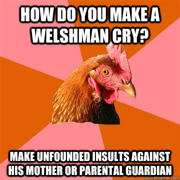 How do you make a welshman cry? make unfounded insults against his mother or parental guardian  Anti-Joke Chicken