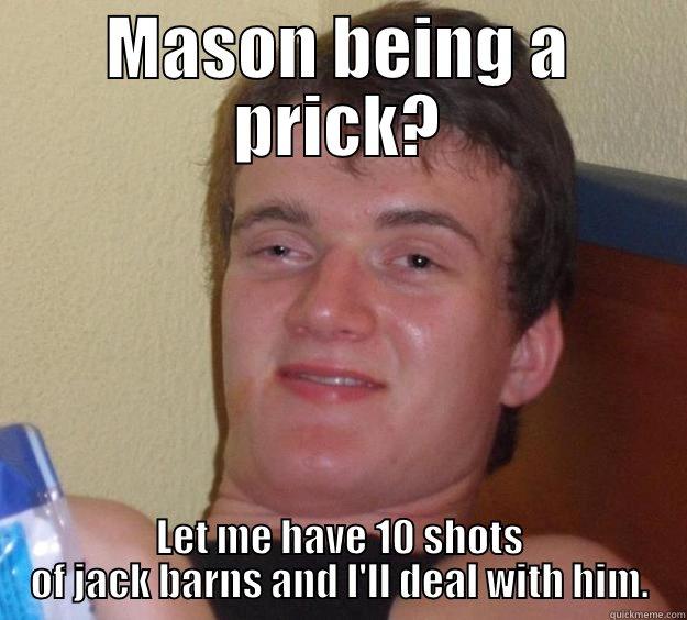 Mason, I'm drunk. - MASON BEING A PRICK? LET ME HAVE 10 SHOTS OF JACK BARNS AND I'LL DEAL WITH HIM. 10 Guy