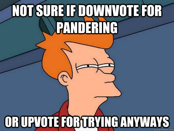 Not sure if downvote for pandering Or upvote for trying anyways  Futurama Fry