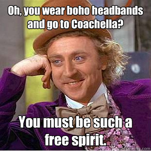 Oh, you wear boho headbands and go to Coachella? You must be such a free spirit.  Condescending Wonka