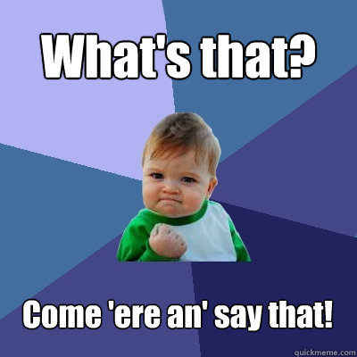 What's that? 
 Come 'ere an' say that! - What's that? 
 Come 'ere an' say that!  Success Kid