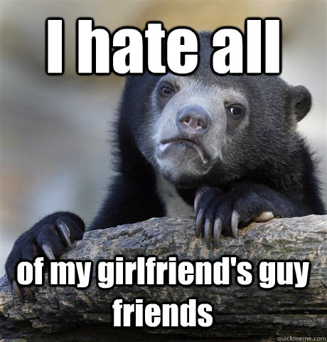 I hate all of my girlfriend's guy friends  Confession Bear