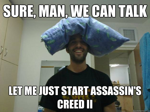 Sure, man, we can talk let me just start assassin's creed II  