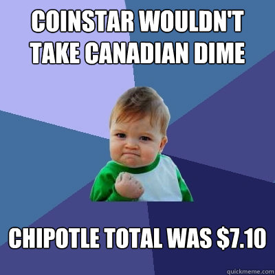 Coinstar wouldn't take Canadian dime Chipotle total was $7.10  Success Kid