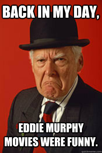 BACK IN MY DAY, eddie murphy movies were funny.   - BACK IN MY DAY, eddie murphy movies were funny.    Pissed old guy