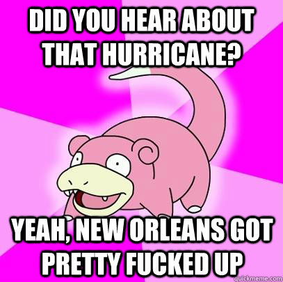 did you hear about that hurricane? Yeah, new orleans got pretty fucked up - did you hear about that hurricane? Yeah, new orleans got pretty fucked up  Slowpoke